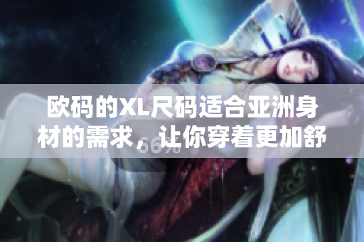 欧码的XL尺码适合亚洲身材的需求，让你穿着更加舒适自在