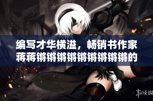 编写才华横溢，畅销书作家蒋蒋锵锵锵锵锵锵锵锵锵的故事