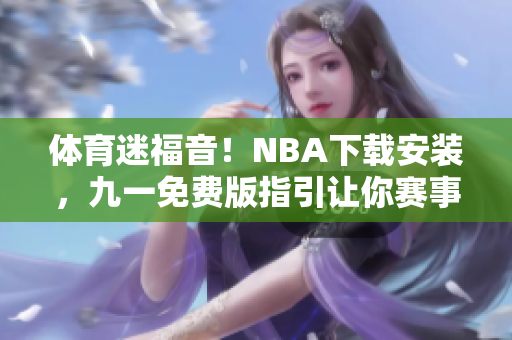 体育迷福音！NBA下载安装，九一免费版指引让你赛事观看更方便