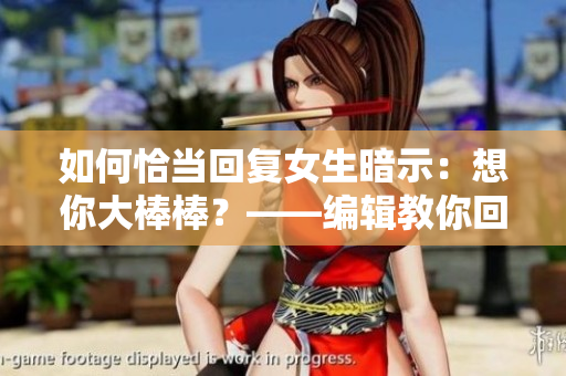 如何恰当回复女生暗示：想你大棒棒？——编辑教你回应女生暗示