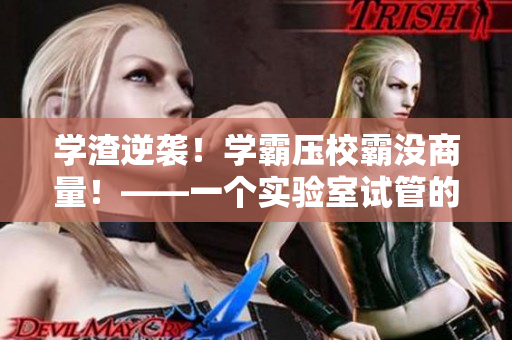 学渣逆袭！学霸压校霸没商量！——一个实验室试管的胜利故事