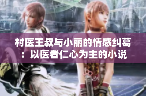 村医王叔与小丽的情感纠葛：以医者仁心为主的小说