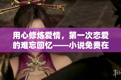用心修炼爱情,第一次恋爱的难忘回忆——小说免费在线阅读 用心修炼爱情,第一次恋爱的难忘回忆——小说免费在线阅读