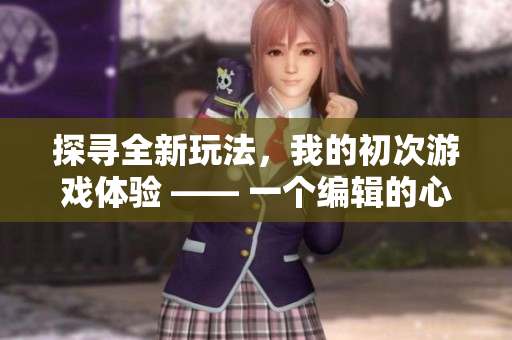 探寻全新玩法，我的初次游戏体验 —— 一个编辑的心路历程