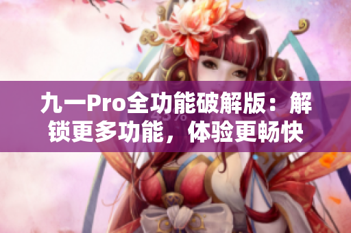 九一Pro全功能破解版：解锁更多功能，体验更畅快