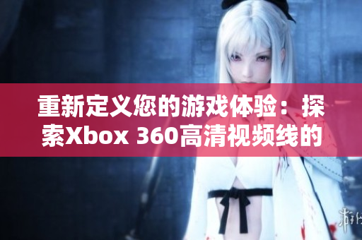 重新定义您的游戏体验：探索Xbox 360高清视频线的奇妙之处