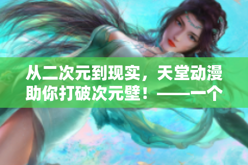 从二次元到现实，天堂动漫助你打破次元壁！——一个动漫编辑的记录