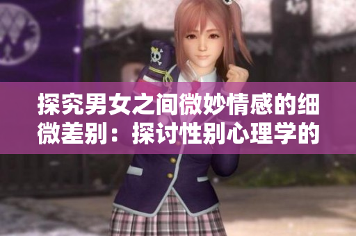 探究男女之间微妙情感的细微差别：探讨性别心理学的新视角