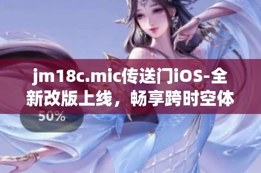 jm18c.mic传送门iOS-全新改版上线，畅享跨时空体验