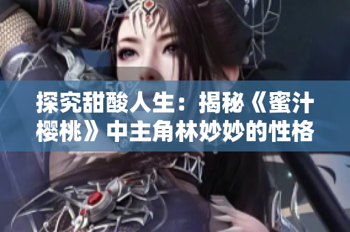探究甜酸人生：揭秘《蜜汁樱桃》中主角林妙妙的性格特点