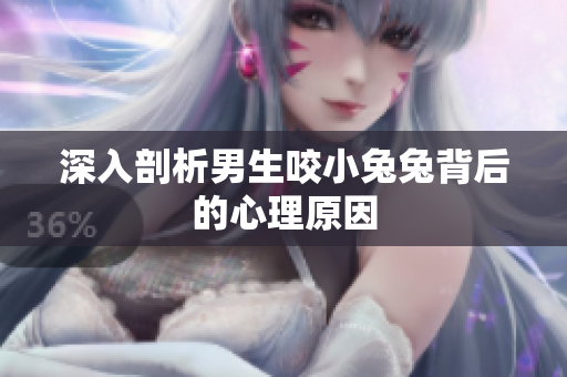 深入剖析男生咬小兔兔背后的心理原因