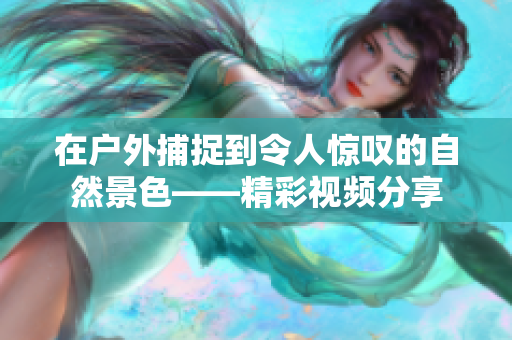 在户外捕捉到令人惊叹的自然景色——精彩视频分享