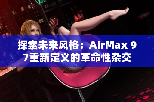 探索未来风格：AirMax 97重新定义的革命性杂交