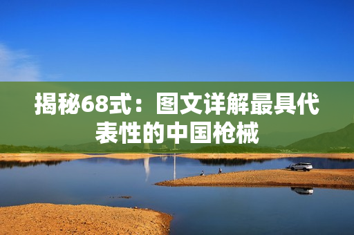 揭秘68式：图文详解最具代表性的中国枪械