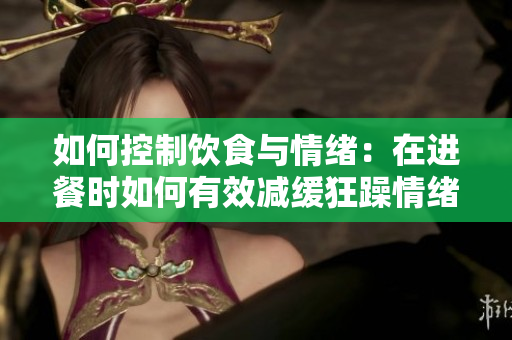 如何控制饮食与情绪：在进餐时如何有效减缓狂躁情绪