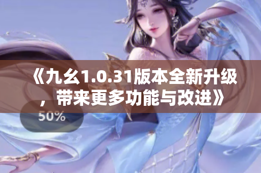 《九幺1.0.31版本全新升级，带来更多功能与改进》