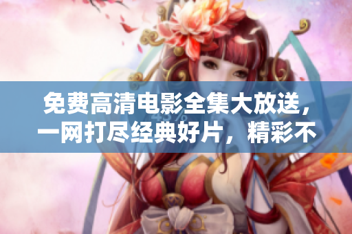 免费高清电影全集大放送，一网打尽经典好片，精彩不容错过