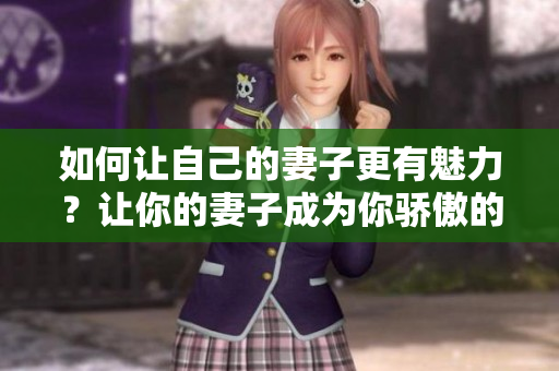 如何让自己的妻子更有魅力？让你的妻子成为你骄傲的标志