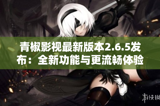 青椒影视最新版本2.6.5发布：全新功能与更流畅体验!