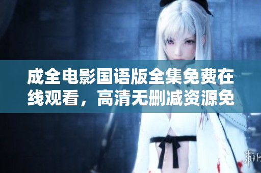 成全电影国语版全集免费在线观看，高清无删减资源免费提供