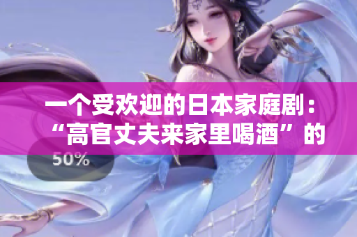 一个受欢迎的日本家庭剧：“高官丈夫来家里喝酒”的剧名如何？
