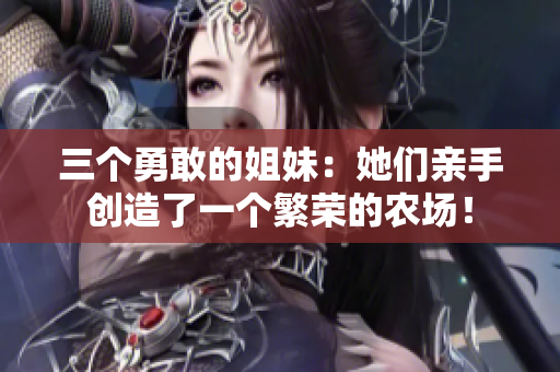 三个勇敢的姐妹：她们亲手创造了一个繁荣的农场！