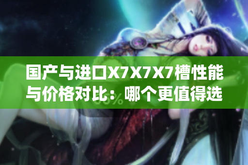 国产与进口X7X7X7槽性能与价格对比:哪个更值得选择?(1) 国产与进口X7X7X7槽性能与价格对比:哪个更值得选择?(1)