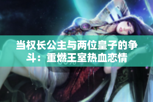 当权长公主与两位皇子的争斗:重燃王室热血恋情 当权长公主与两位皇子的争斗:重燃王室热血恋情
