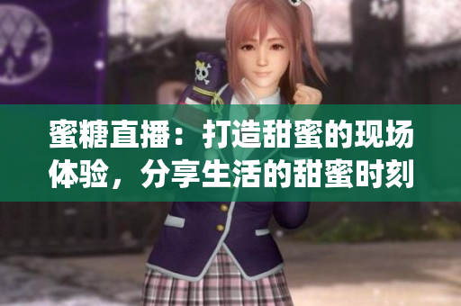 蜜糖直播：打造甜蜜的现场体验，分享生活的甜蜜时刻(1)