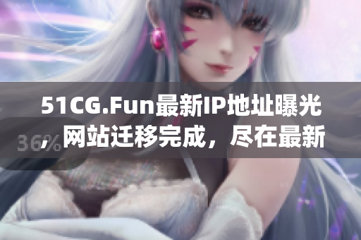 51CG.Fun最新IP地址曝光，网站迁移完成，尽在最新公布！(1)