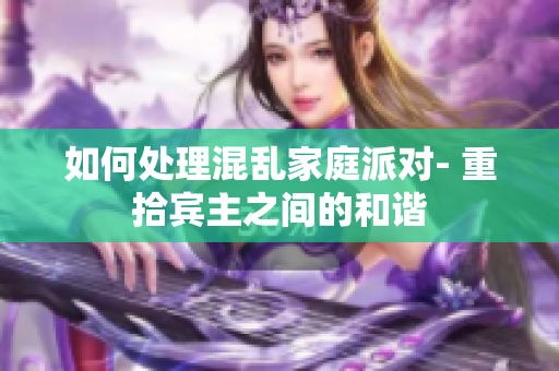 如何处理混乱家庭派对- 重拾宾主之间的和谐