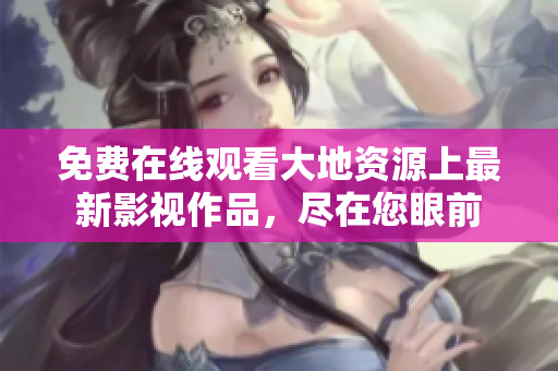 免费在线观看大地资源上最新影视作品，尽在您眼前