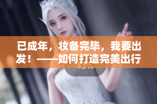 已成年，妆备完毕，我要出发！——如何打造完美出行准备