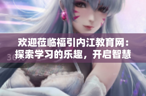 欢迎莅临福引内江教育网：探索学习的乐趣，开启智慧之旅