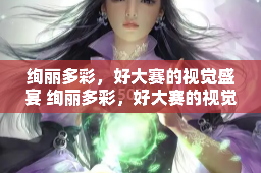 绚丽多彩，好大赛的视觉盛宴 绚丽多彩，好大赛的视觉盛宴