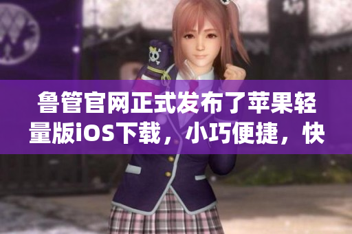 鲁管官网正式发布了苹果轻量版iOS下载，小巧便捷，快来体验！(1)