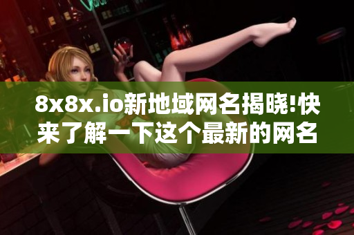 8x8x.io新地域网名揭晓!快来了解一下这个最新的网名!