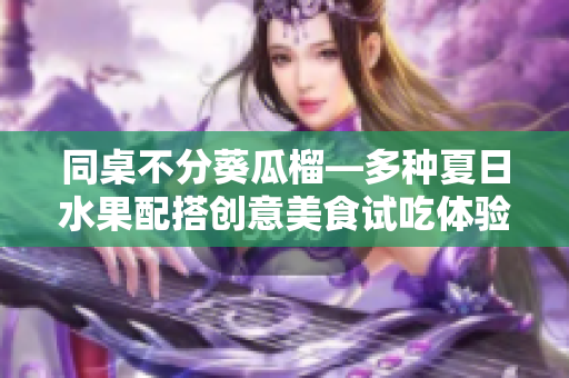同桌不分葵瓜榴—多种夏日水果配搭创意美食试吃体验