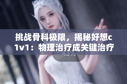 挑战骨科极限，揭秘好想c1v1：物理治疗成关键治疗手段