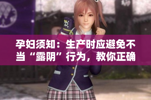 孕妇须知：生产时应避免不当“露阴”行为，教你正确应对生产问题！