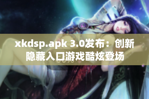 xkdsp.apk 3.0发布：创新隐藏入口游戏酷炫登场