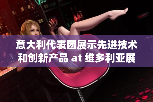 意大利代表团展示先进技术和创新产品 at 维多利亚展览会(1)