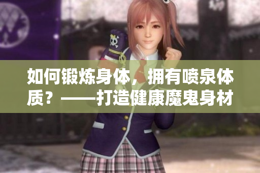 如何锻炼身体，拥有喷泉体质？——打造健康魔鬼身材的秘密