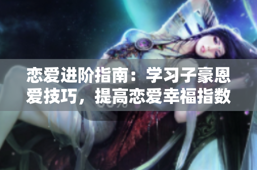 恋爱进阶指南：学习子豪恩爱技巧，提高恋爱幸福指数！
