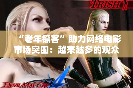 “老年镖客”助力网络电影市场突围：越来越多的观众喜爱这部电影