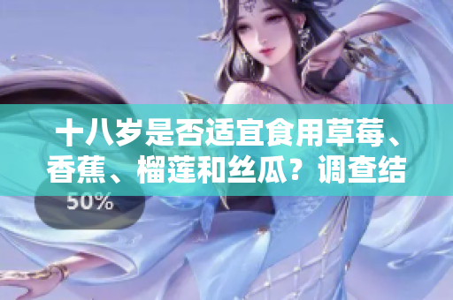 十八岁是否适宜食用草莓、香蕉、榴莲和丝瓜？调查结果揭晓