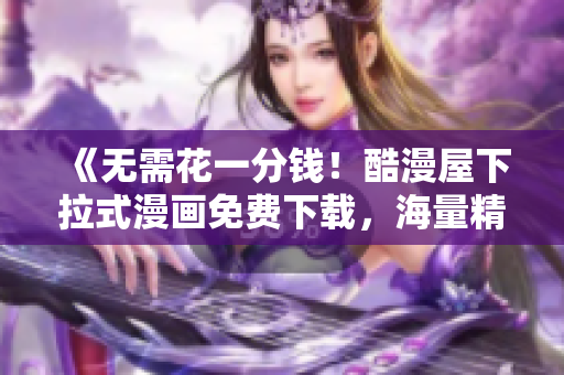 《无需花一分钱！酷漫屋下拉式漫画免费下载，海量精彩漫画等着你！》