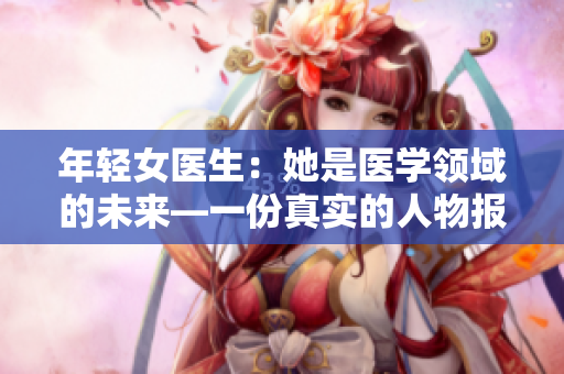 年轻女医生：她是医学领域的未来—一份真实的人物报道