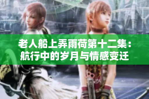 老人船上弄雨荷第十二集：航行中的岁月与情感变迁
