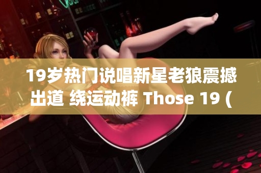 19岁热门说唱新星老狼震撼出道 绕运动裤 Those 19 (1)